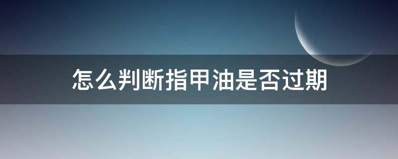 怎么判断指甲油是否过期（指甲油有过期的吗）