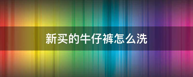 新买的牛仔裤怎么洗（新买的牛仔裤怎么洗不掉色）