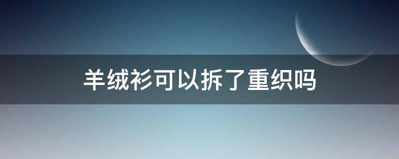 羊绒衫可以拆了重织吗（羊绒毛衣可以拆了重织吗）