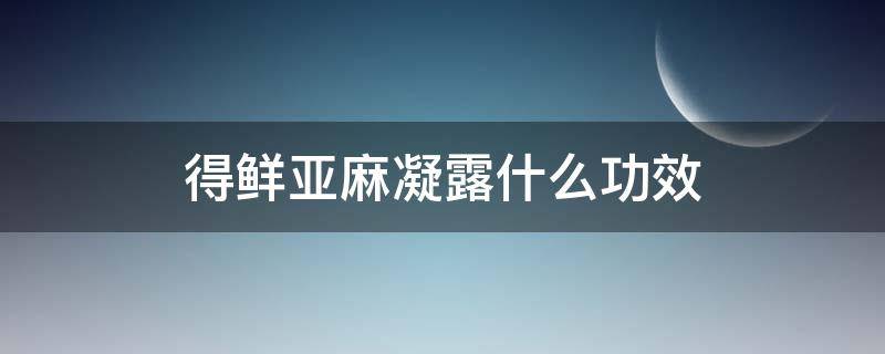 得鲜亚麻凝露什么功效（得鲜亚麻保湿凝露）