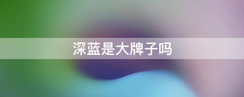 深蓝是大牌子吗 深蓝什么样