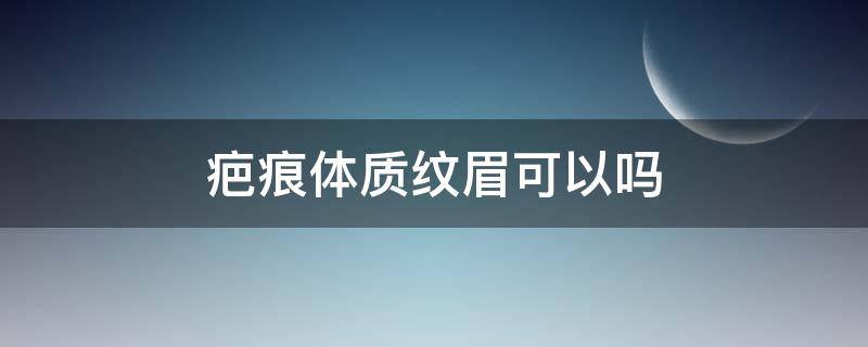 疤痕体质纹眉可以吗 疤痕体质可以纹眉吗