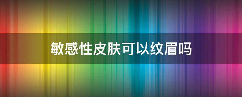 敏感性皮肤可以纹眉吗（皮肤敏感可以纹眉毛吗）