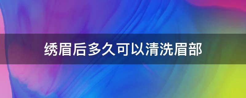绣眉后多久可以清洗眉部（洗了眉毛多久能绣眉）