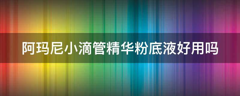 阿玛尼小滴管精华粉底液好用吗（阿玛尼小滴管粉底液真假辨别）