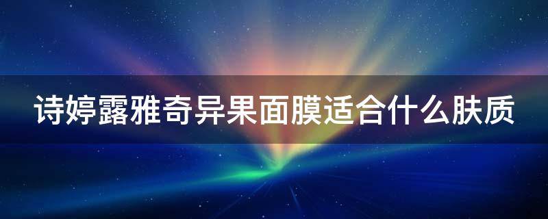 诗婷露雅奇异果面膜适合什么肤质（诗婷露雅果本）