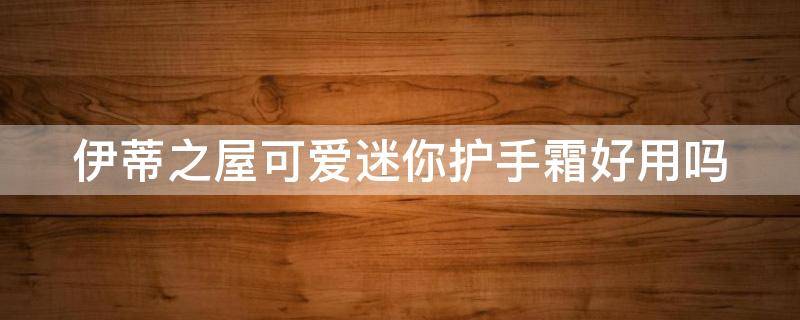 伊蒂之屋可爱迷你护手霜好用吗（伊蒂之屋护肤品适合什么年龄）