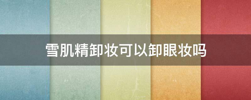 雪肌精卸妆可以卸眼妆吗（雪肌精洁颜油是卸妆的嘛）