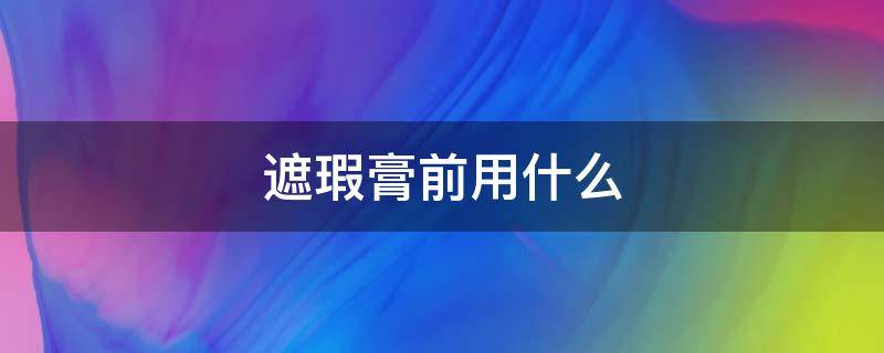 遮瑕膏前用什么（遮瑕膏的使用）