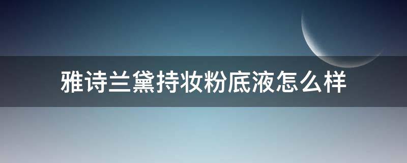 雅诗兰黛持妆粉底液怎么样(雅诗兰黛持妆粉底液遮瑕怎么样)