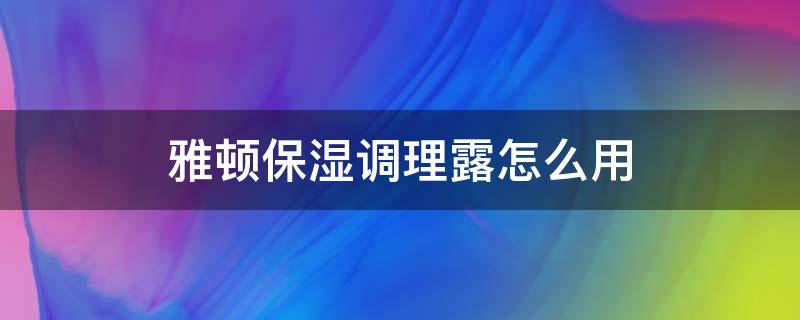 雅顿保湿调理露怎么用（雅顿精华使用方法）
