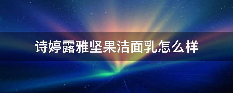 诗婷露雅坚果洁面乳怎么样（诗婷露雅坚果护肤品怎么样）