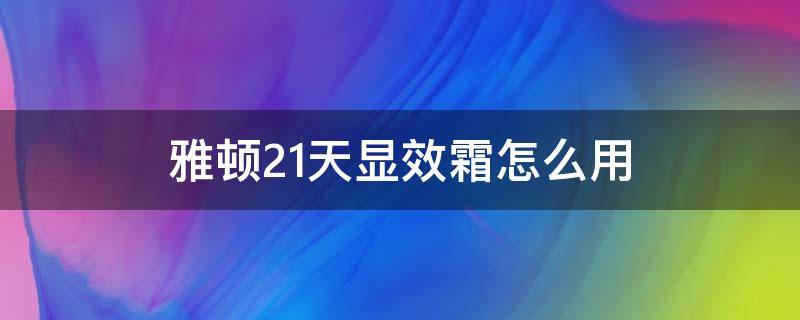 雅顿21天显效霜怎么用 雅顿21天面霜使用方法