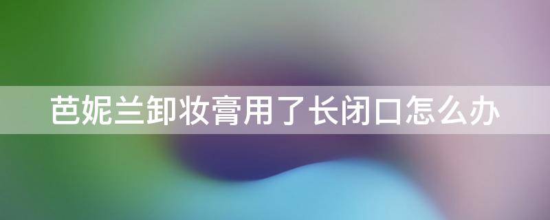 芭妮兰卸妆膏用了长闭口怎么办 卸妆膏芭妮兰引起闭口