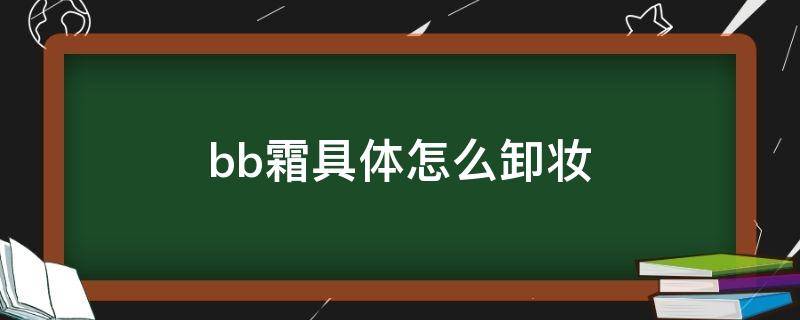 bb霜具体怎么卸妆（用了bb霜怎么卸妆）