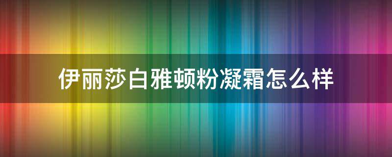 伊丽莎白雅顿粉凝霜怎么样（伊丽莎白雅顿柔润保湿粉凝霜）
