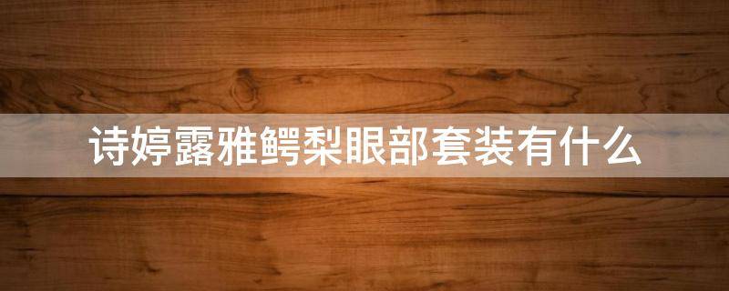 诗婷露雅鳄梨眼部套装有什么 诗婷露雅鳄梨复颜紧致眼部套装