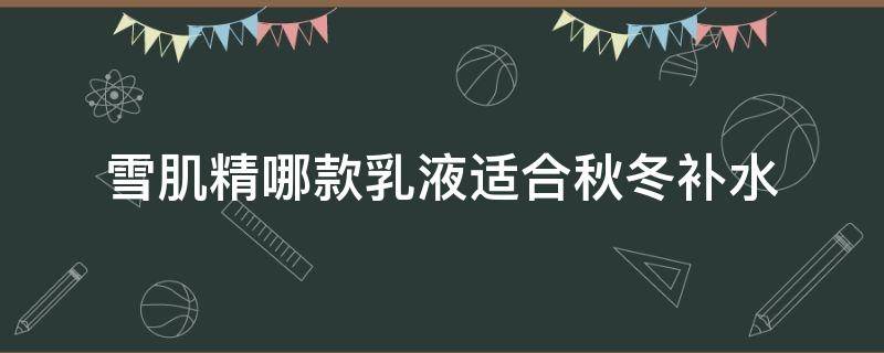 雪肌精哪款乳液适合秋冬补水（雪肌精的水乳好用吗）