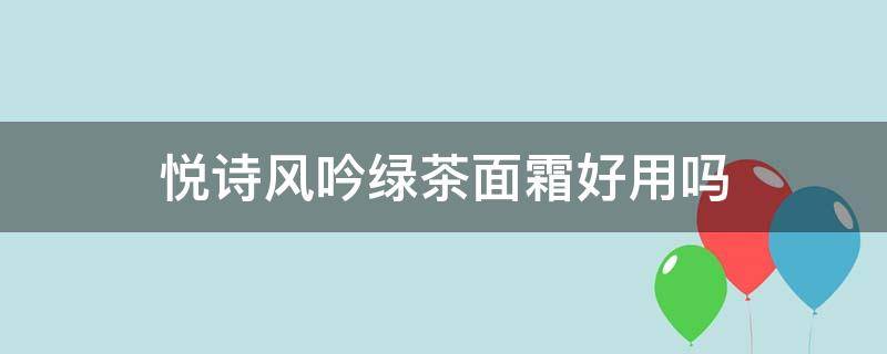 悦诗风吟绿茶面霜好用吗 悦诗风吟的绿茶面霜怎么样