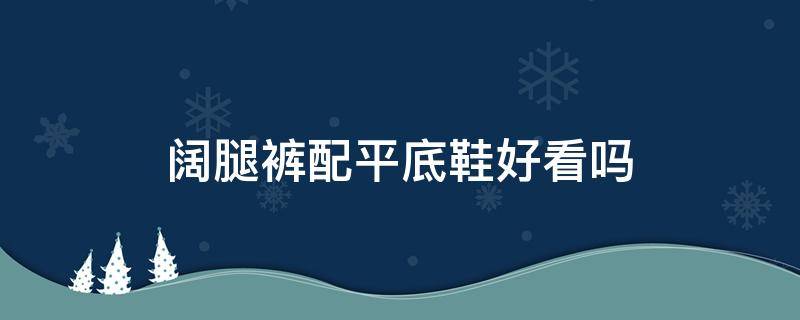 阔腿裤配平底鞋好看吗（阔腿裤配什么样的鞋好看）