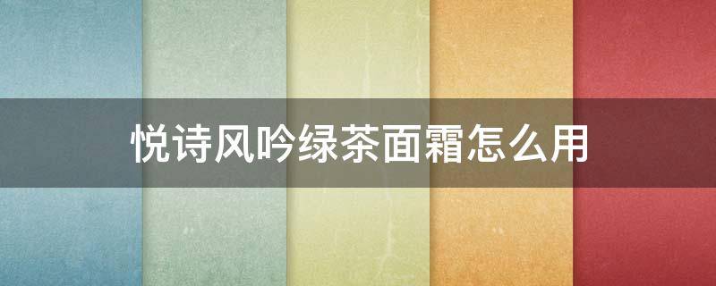 悦诗风吟绿茶面霜怎么用 悦诗风吟绿茶保湿洁面