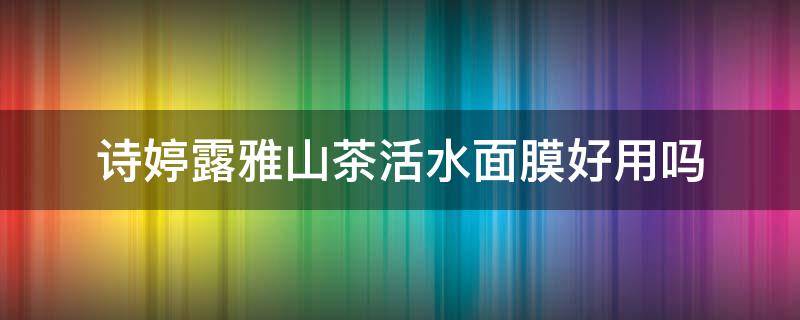 诗婷露雅山茶活水面膜好用吗（诗怡泉面膜怎么样）