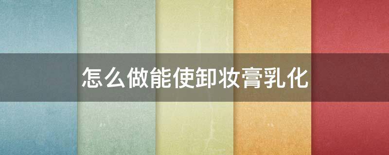 怎么做能使卸妆膏乳化（如何让卸妆油乳化）