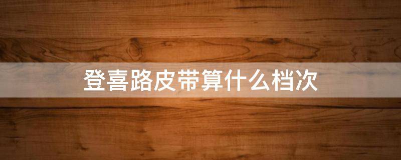 登喜路皮带算什么档次 登喜路皮带是什么档次