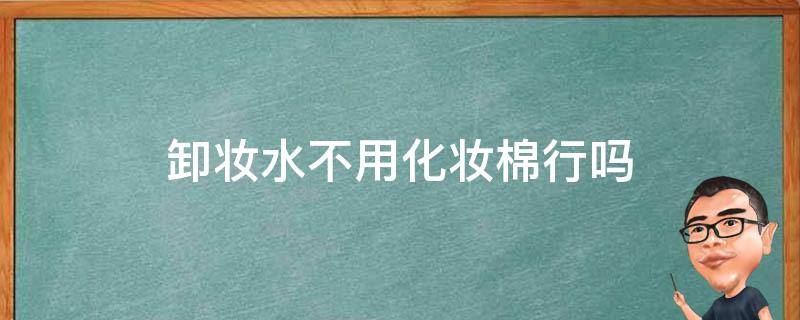 卸妆水不用化妆棉行吗（卸妆水能不用卸妆棉吗）