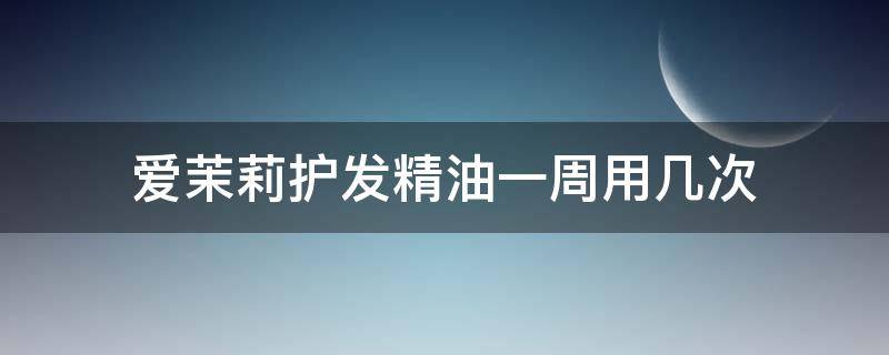 爱茉莉护发精油一周用几次 爱茉莉护发精油什么时候用
