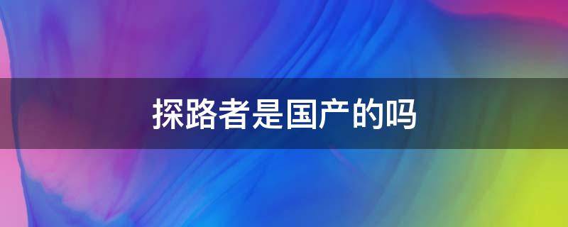 探路者是国产的吗 探路者是国货吗
