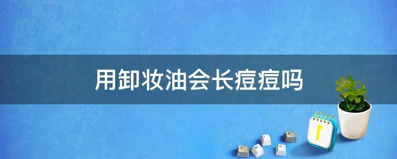 用卸妆油会长痘痘吗（用油卸妆会长痘吗?）
