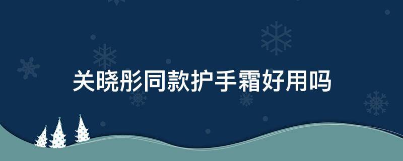 关晓彤同款护手霜好用吗（关晓彤推荐的护手霜）