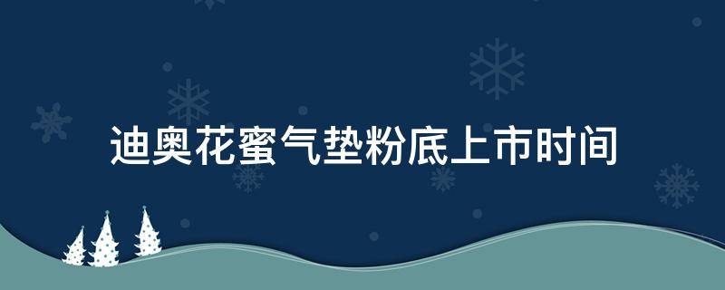 迪奥花蜜气垫粉底上市时间 迪奥花蜜粉底液保质期几年