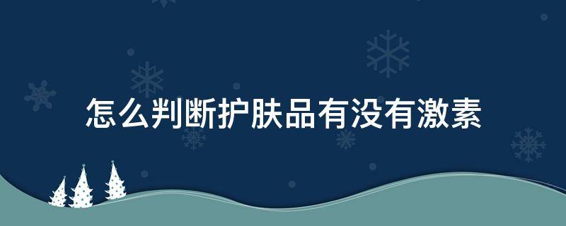怎么判断护肤品有没有激素 怎么判断护肤品有没有激素成分