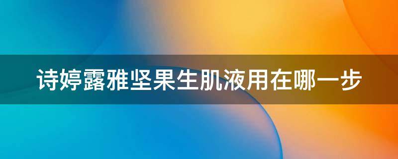 诗婷露雅坚果生肌液用在哪一步（诗婷露雅坚果适合年龄）