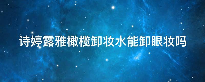 诗婷露雅橄榄卸妆水能卸眼妆吗 诗婷露雅卸妆水好用么