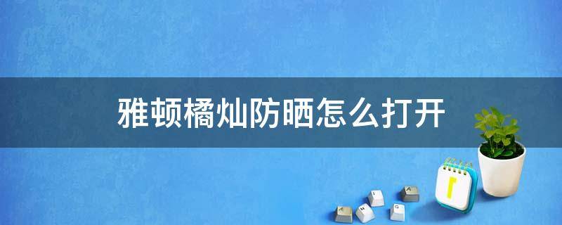 雅顿橘灿防晒怎么打开 雅顿橘灿精华使用步骤