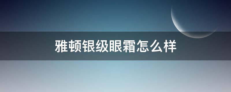 雅顿银级眼霜怎么样（雅顿银级眼霜适合年龄）