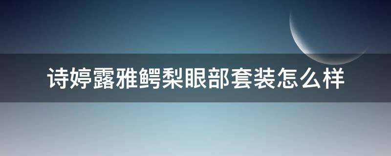 诗婷露雅鳄梨眼部套装怎么样 诗婷露雅坚果和鳄梨系列哪个好用