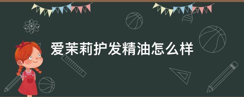 爱茉莉护发精油怎么样（爱茉莉护发精油好用么）