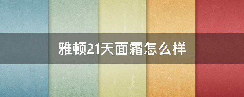 雅顿21天面霜怎么样（雅顿21天面霜怎么样可以早晚使用吗）