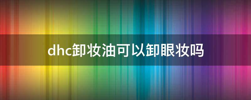 dhc卸妆油可以卸眼妆吗 dhc卸妆油怎么了