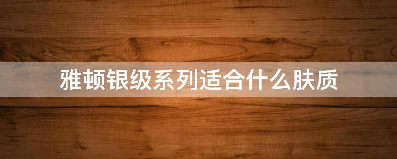 雅顿银级系列适合什么肤质 雅顿银级系列适合年龄