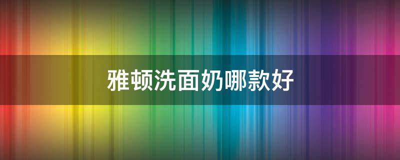 雅顿洗面奶哪款好 雅顿洗面奶哪个好用