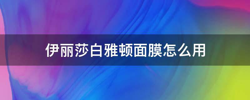 伊丽莎白雅顿面膜怎么用 伊丽莎白雅顿化妆品怎么样