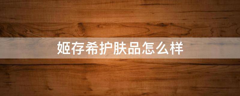 姬存希护肤品怎么样 姬存希护肤品怎么样在哪里生产的