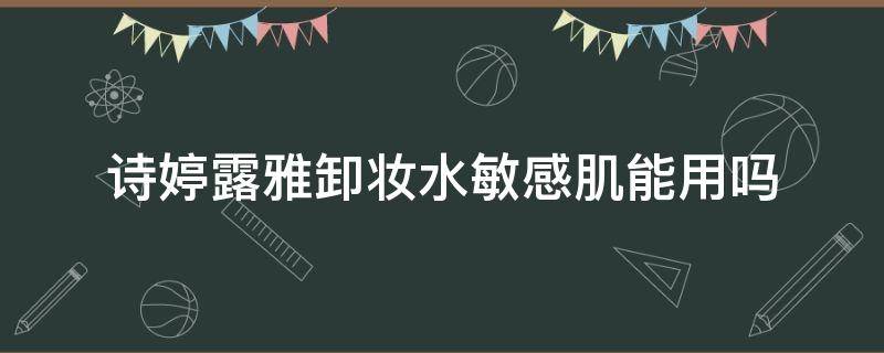 诗婷露雅卸妆水敏感肌能用吗 卸妆水敏感肌哪个可以用