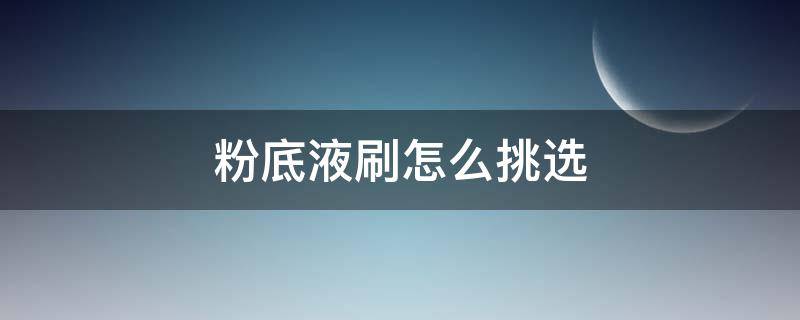 粉底液刷怎么挑选 各种粉底刷怎么什么用的