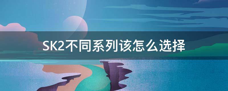 SK2不同系列该怎么选择 sk2适合什么肤质